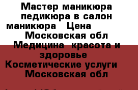 Мастер маникюра педикюра в салон маникюра › Цена ­ 30 000 - Московская обл. Медицина, красота и здоровье » Косметические услуги   . Московская обл.